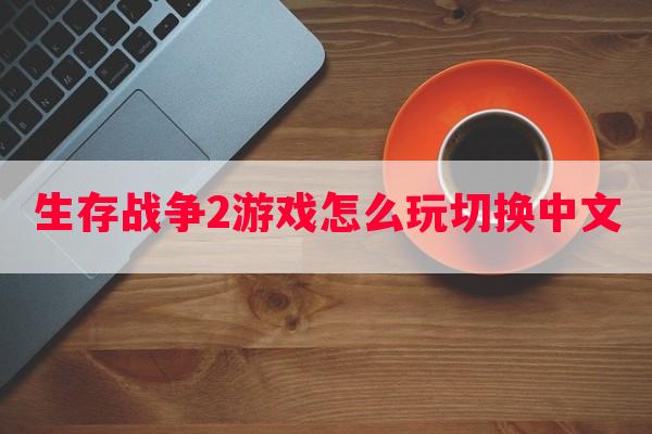 生存战争2游戏怎么玩切换中文