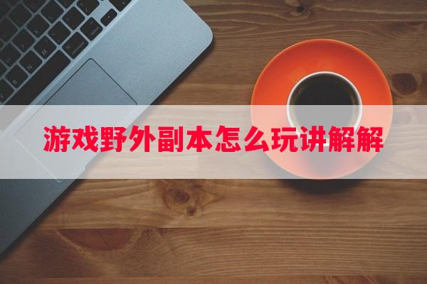 游戏野外副本怎么玩讲解解