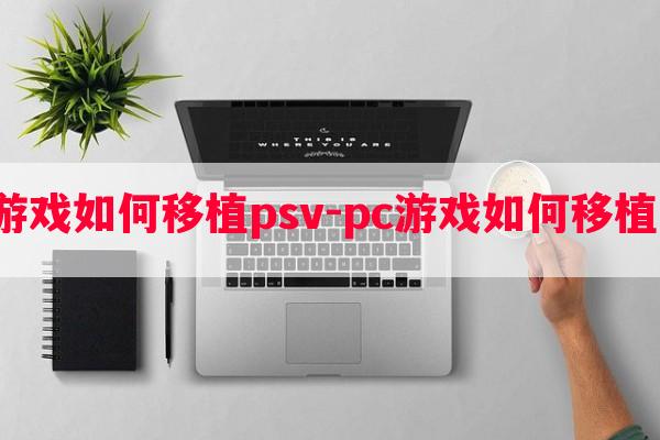  pc游戏如何移植psv-pc游戏如何移植安卓