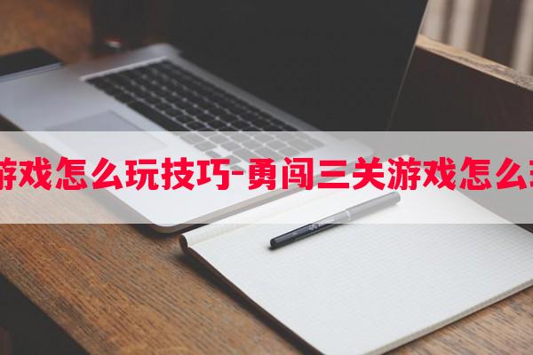  勇闯三关游戏怎么玩技巧-勇闯三关游戏怎么玩技巧教程