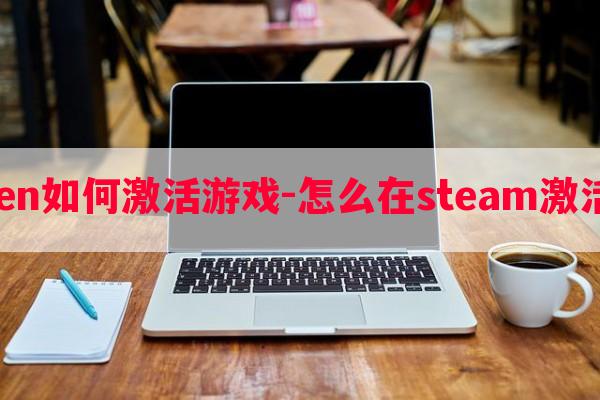  stmen如何激活游戏-怎么在steam激活游戏