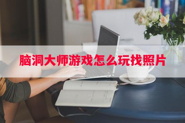 脑洞大师游戏怎么玩找照片