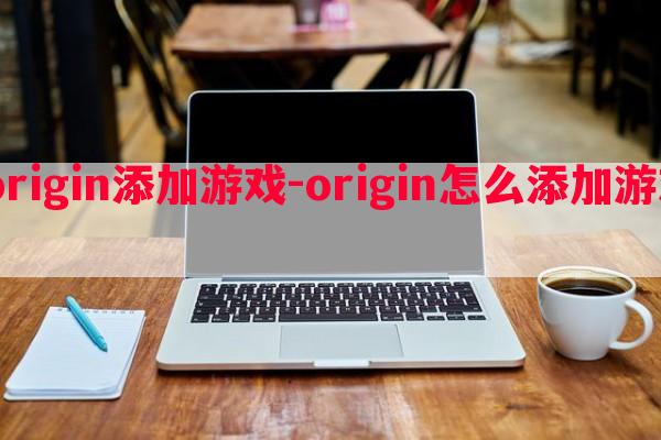  如何在origin添加游戏-origin怎么添加游戏快捷方式