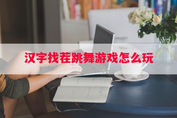 汉字找茬跳舞游戏怎么玩