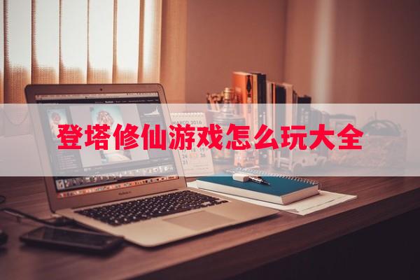 登塔修仙游戏怎么玩大全