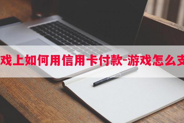  游戏上如何用信用卡付款-游戏怎么支付