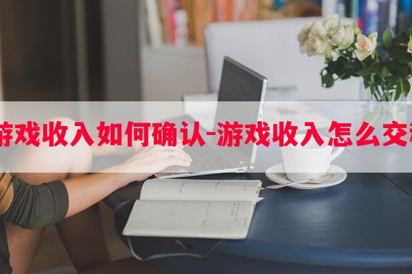  游戏收入如何确认-游戏收入怎么交税