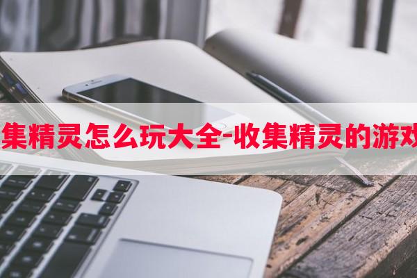  游戏收集精灵怎么玩大全-收集精灵的游戏有哪些