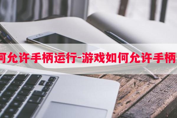  游戏如何允许手柄运行-游戏如何允许手柄运行窗口