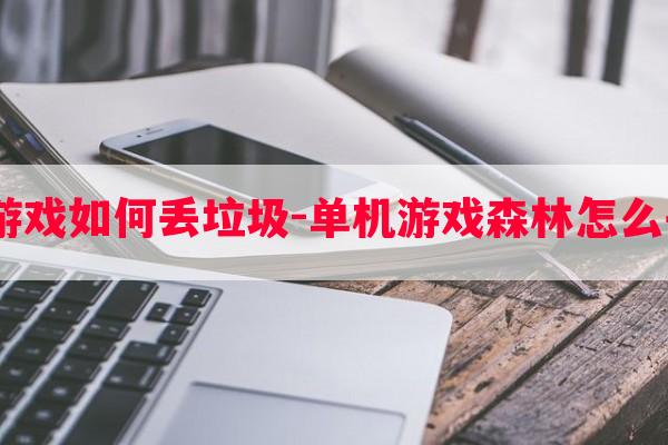  森林游戏如何丢垃圾-单机游戏森林怎么丢东西