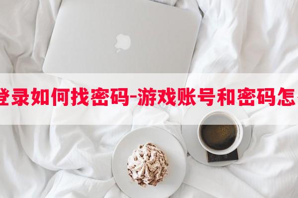  游戏登录如何找密码-游戏账号和密码怎么登录