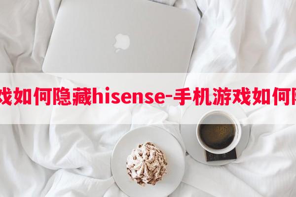  手机游戏如何隐藏hisense-手机游戏如何隐藏起来