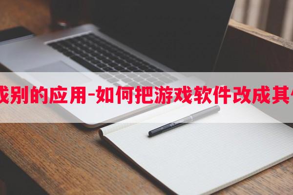  游戏如何变成别的应用-如何把游戏软件改成其他软件的图标