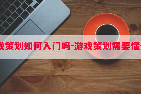  游戏策划如何入门吗-游戏策划需要懂什么