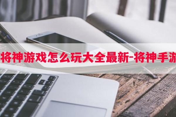  将神游戏怎么玩大全最新-将神手游