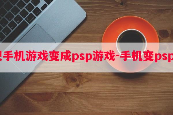  如何把手机游戏变成psp游戏-手机变psp游戏机