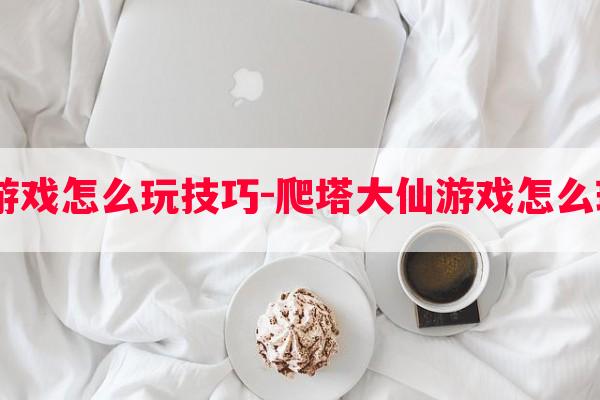  爬塔大仙游戏怎么玩技巧-爬塔大仙游戏怎么玩技巧玩法