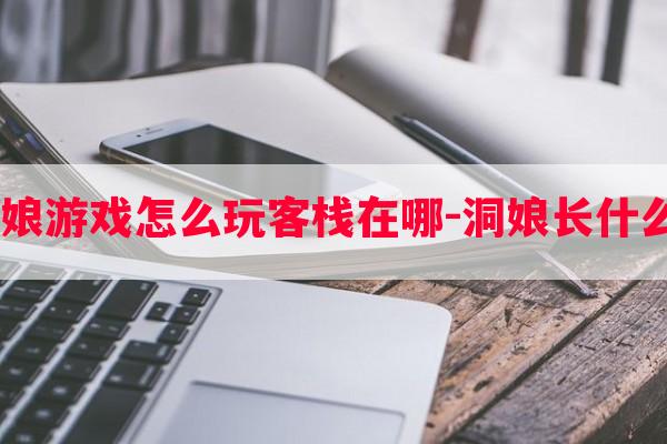  洞娘游戏怎么玩客栈在哪-洞娘长什么样