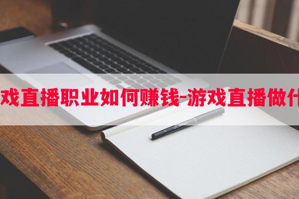  游戏直播职业如何赚钱-游戏直播做什么