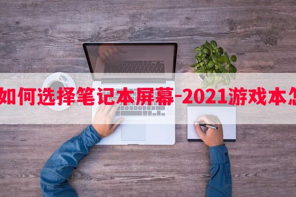  游戏本如何选择笔记本屏幕-2021游戏本怎么选择