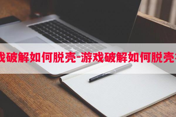  游戏破解如何脱壳-游戏破解如何脱壳玩法