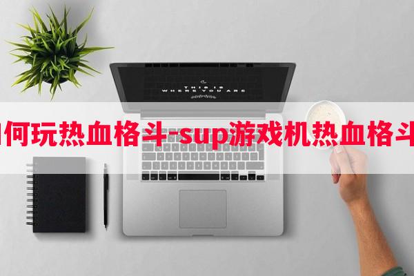  游戏机上如何玩热血格斗-sup游戏机热血格斗技能出招表