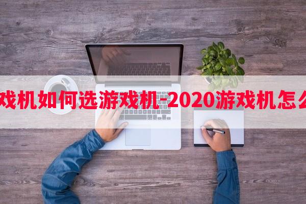  游戏机如何选游戏机-2020游戏机怎么选