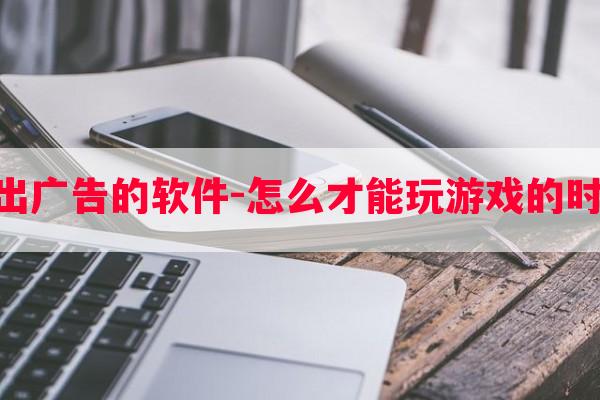  玩游戏如何不出广告的软件-怎么才能玩游戏的时候不出现广告？