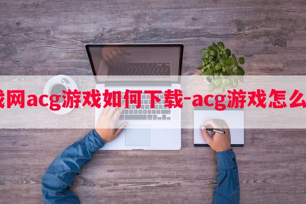  游戏网acg游戏如何秘籍-acg游戏怎么安装