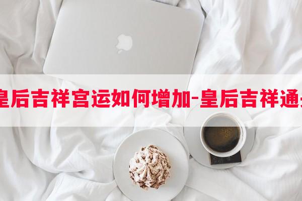  游戏皇后吉祥宫运如何增加-皇后吉祥通关攻略