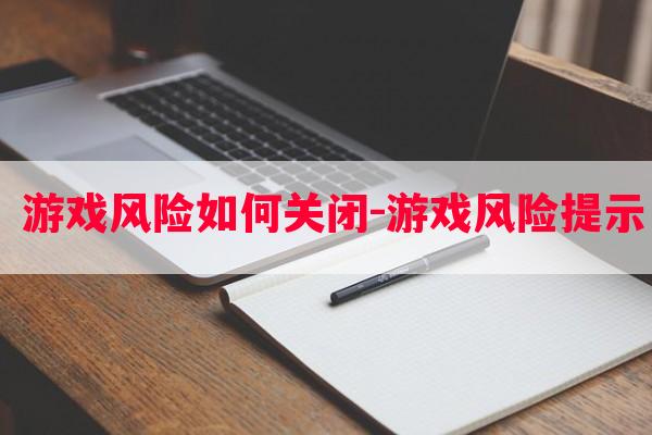  游戏风险如何关闭-游戏风险提示