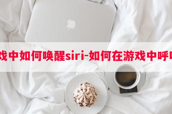  游戏中如何唤醒siri-如何在游戏中呼唤你