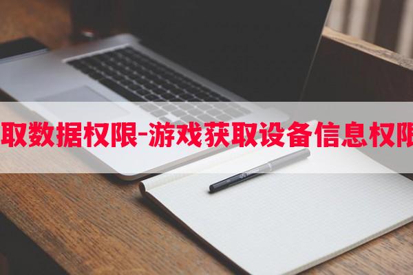  游戏如何获取数据权限-游戏获取设备信息权限是什么意思