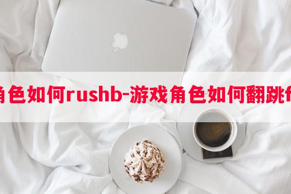  游戏角色如何rushb-游戏角色如何翻跳flower