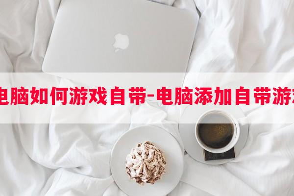  电脑如何游戏自带-电脑添加自带游戏