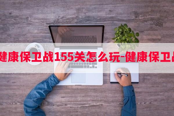  游戏健康保卫战155关怎么玩-健康保卫战秘籍