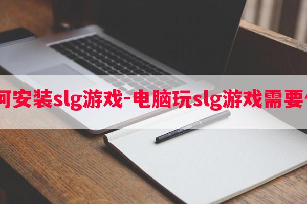  电脑如何安装slg游戏-电脑玩slg游戏需要什么软件