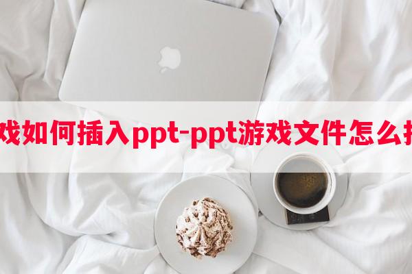  游戏如何插入ppt-ppt游戏文件怎么打开