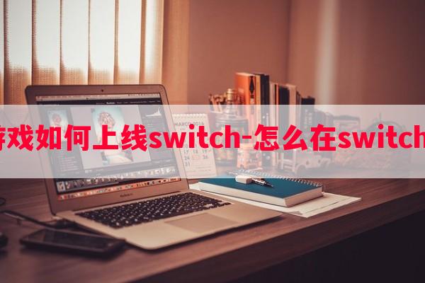  游戏如何上线switch-怎么在switch上