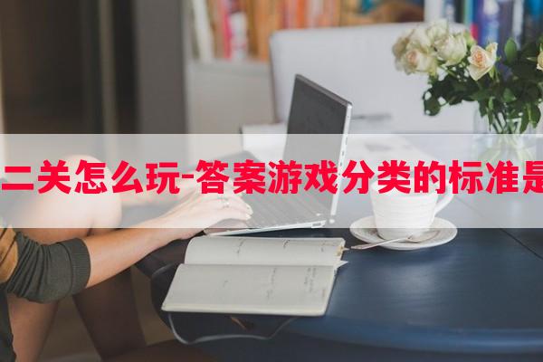  答案游戏第二关怎么玩-答案游戏分类的标准是什么多选题