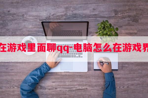  电脑如何在游戏里面聊qq-电脑怎么在游戏界面打开qq