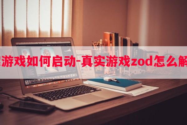  真实游戏如何启动-真实游戏zod怎么解决卡