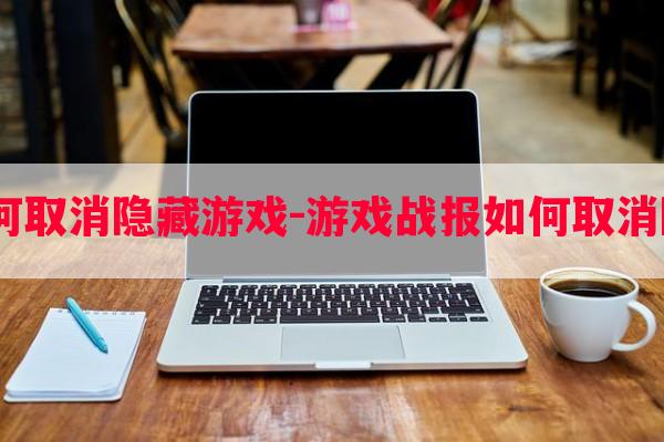  游戏战报如何取消隐藏游戏-游戏战报如何取消隐藏游戏功能