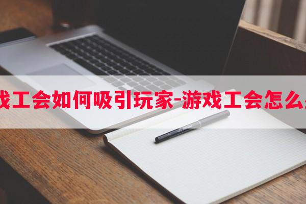  游戏工会如何吸引玩家-游戏工会怎么盈利