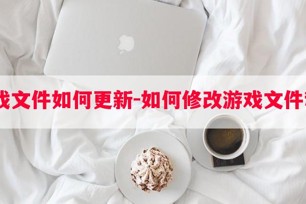  游戏文件如何更新-如何修改游戏文件程序