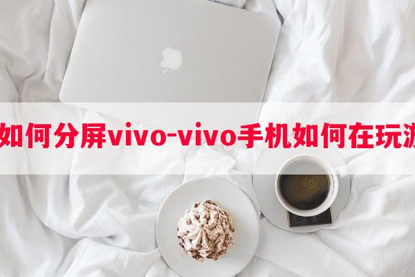  玩游戏时如何分屏vivo-vivo手机如何在玩游戏时分屏