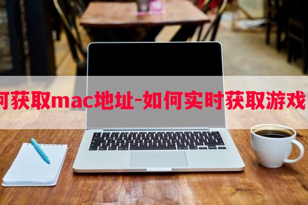  游戏如何获取mac地址-如何实时获取游戏里的数据