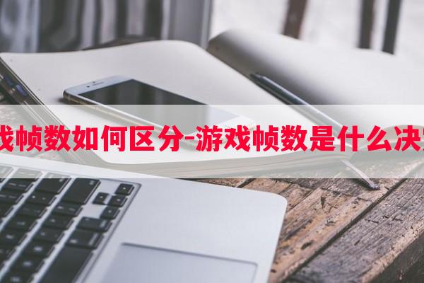  游戏帧数如何区分-游戏帧数是什么决定的