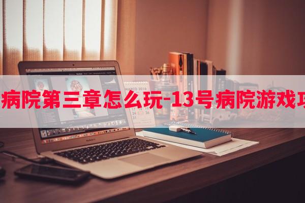  游戏13号病院第三章怎么玩-13号病院游戏攻略第三章