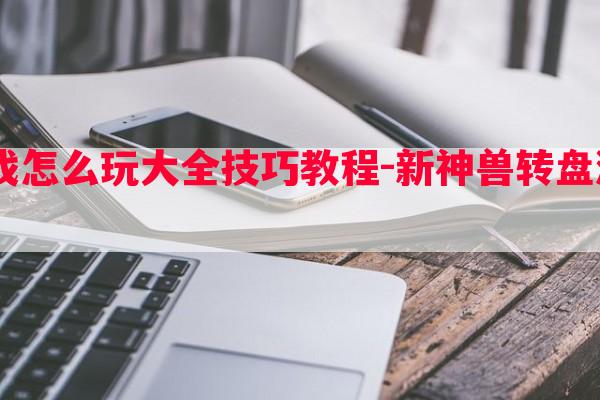  新神兽转盘游戏怎么玩大全技巧教程-新神兽转盘游戏怎么玩大全技巧教程图片